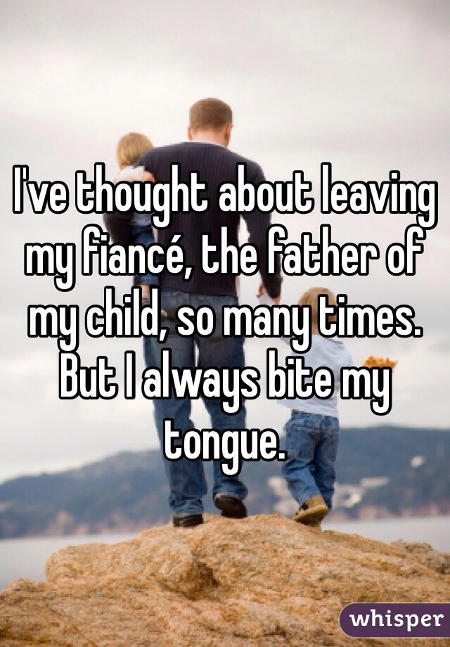 I've thought about leaving my fiancé, the father of my child, so many times. But I always bite my tongue.