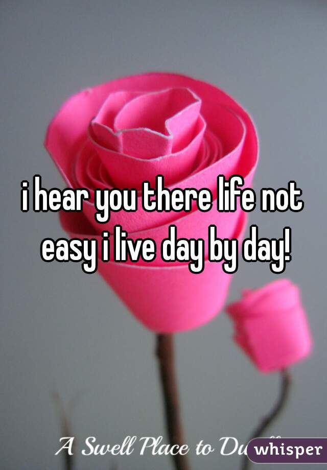 i hear you there life not easy i live day by day!