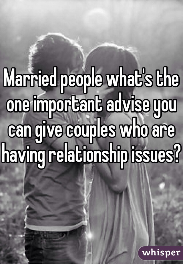 Married people what's the one important advise you can give couples who are having relationship issues?