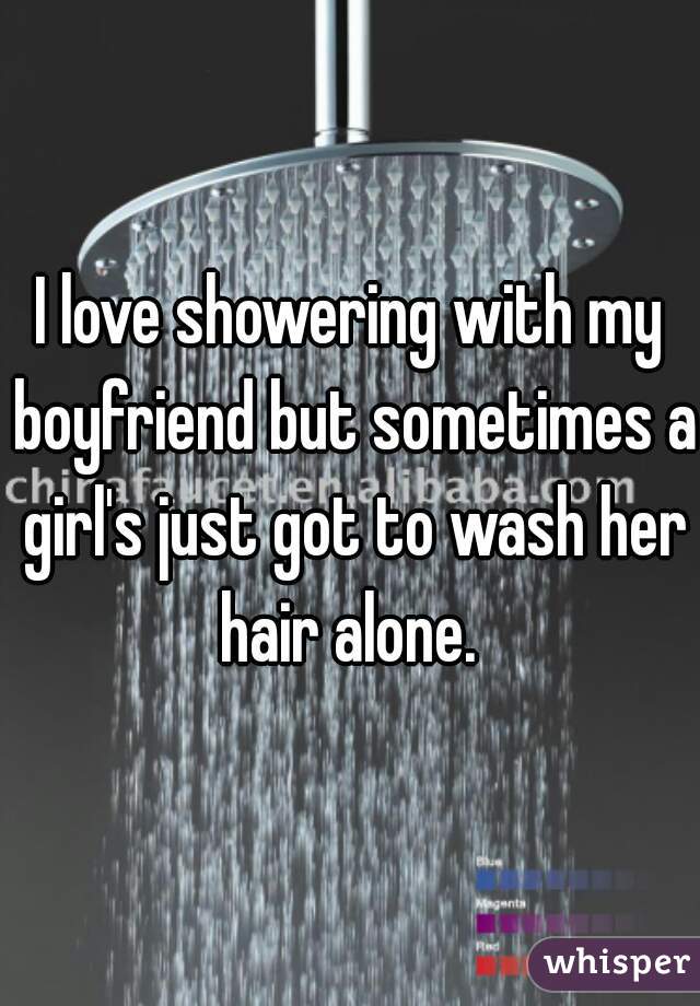 I love showering with my boyfriend but sometimes a girl's just got to wash her hair alone. 