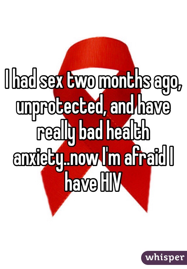 I had sex two months ago, unprotected, and have really bad health anxiety..now I'm afraid I have HIV