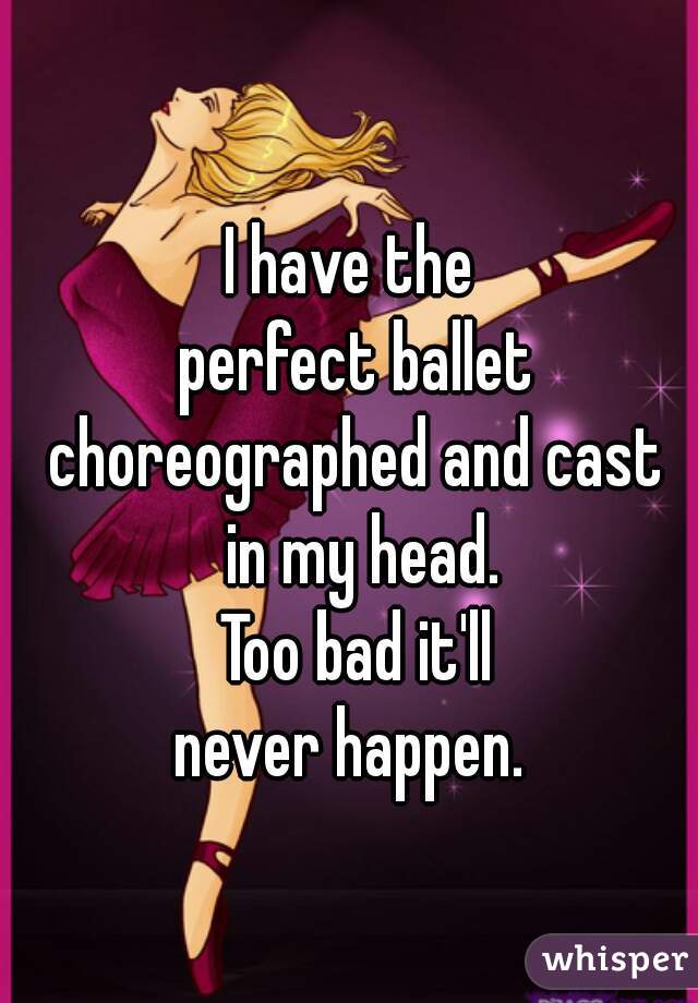 I have the 
perfect ballet
choreographed and cast
 in my head.
Too bad it'll
never happen. 
 