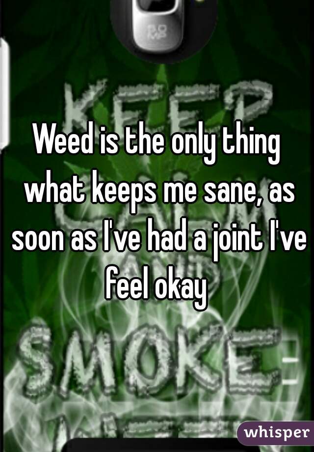 Weed is the only thing what keeps me sane, as soon as I've had a joint I've feel okay 