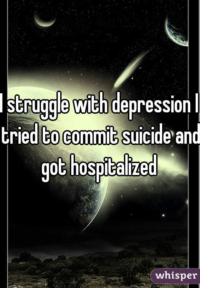 I struggle with depression I tried to commit suicide and got hospitalized 