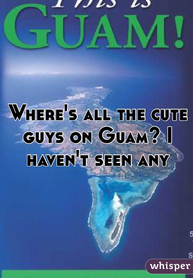 Where's all the cute guys on Guam? I haven't seen any 