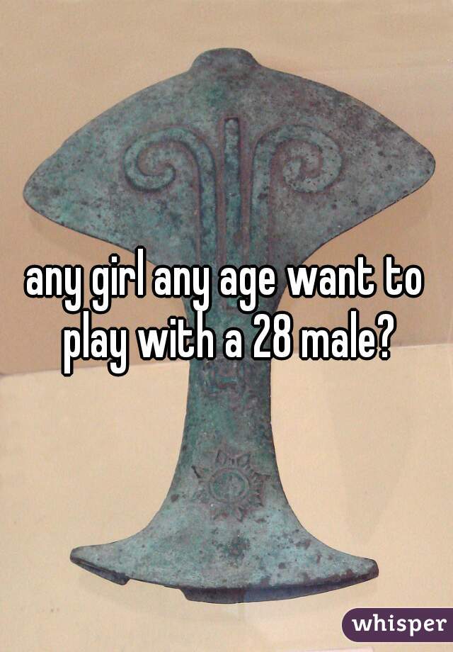 any girl any age want to play with a 28 male?