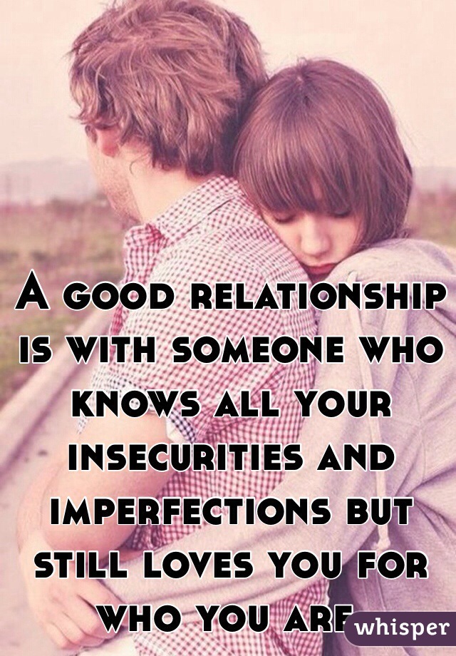 A good relationship is with someone who knows all your insecurities and imperfections but still loves you for who you are.
