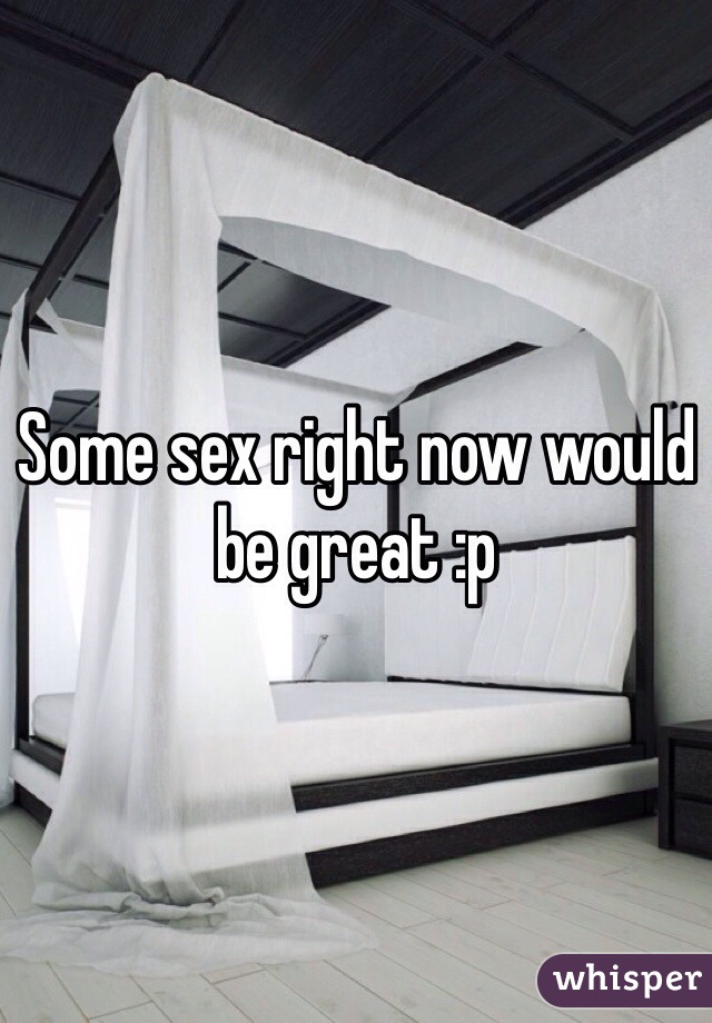 Some sex right now would be great :p