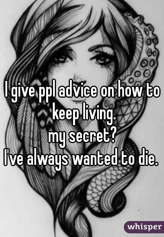 I give ppl advice on how to keep living.
my secret?
I've always wanted to die. 