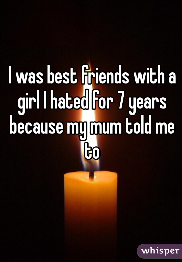 I was best friends with a girl I hated for 7 years because my mum told me to 