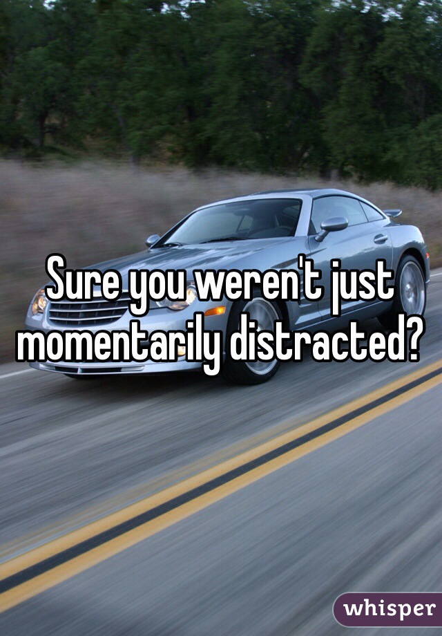 Sure you weren't just momentarily distracted?
