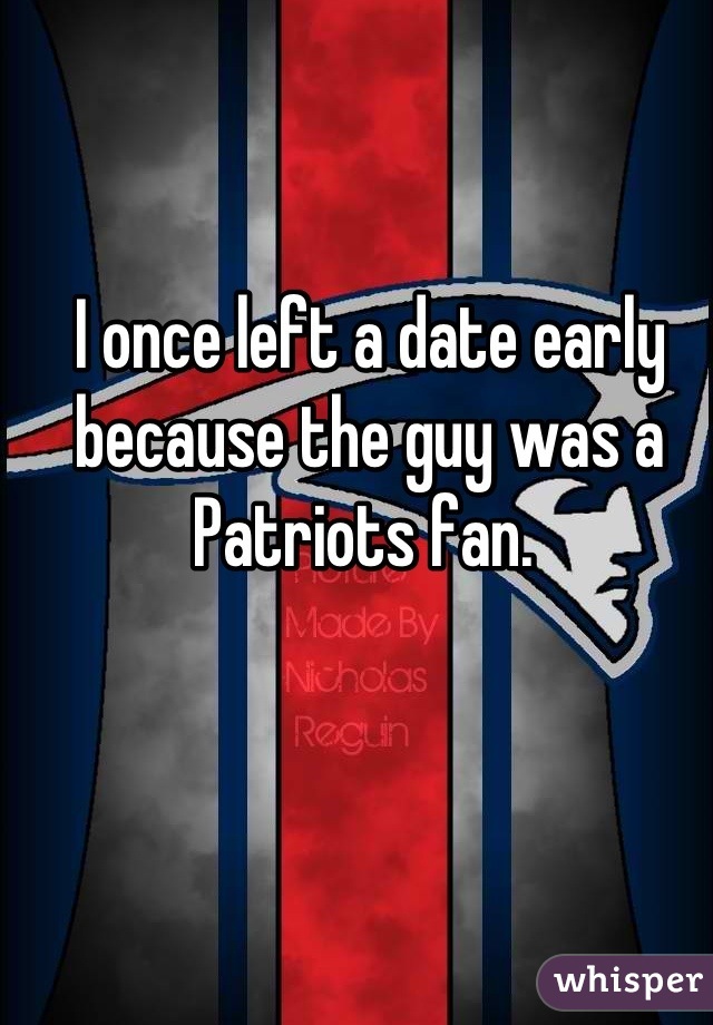 I once left a date early because the guy was a Patriots fan. 