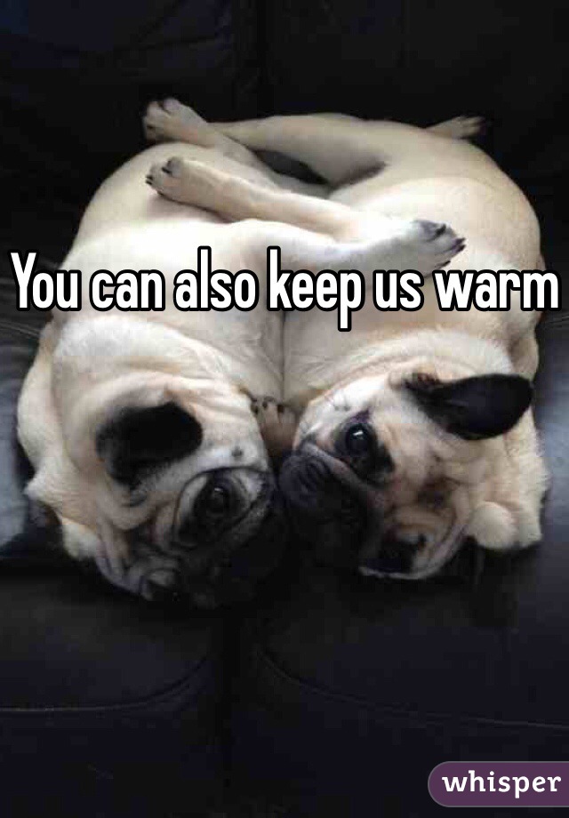 You can also keep us warm