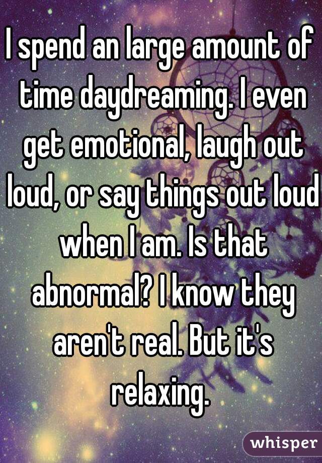 I spend an large amount of time daydreaming. I even get emotional, laugh out loud, or say things out loud when I am. Is that abnormal? I know they aren't real. But it's relaxing. 