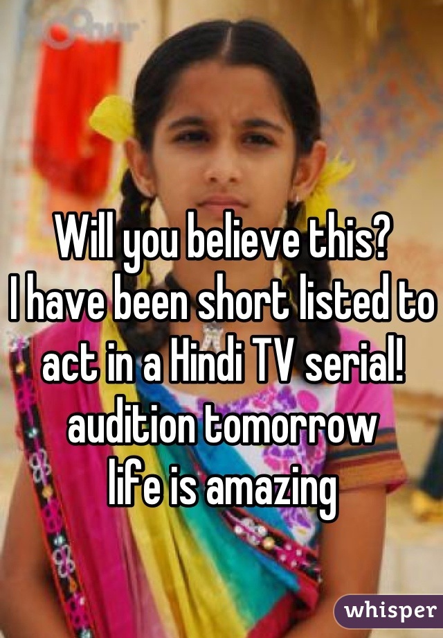 Will you believe this?
I have been short listed to
act in a Hindi TV serial!
audition tomorrow 
life is amazing