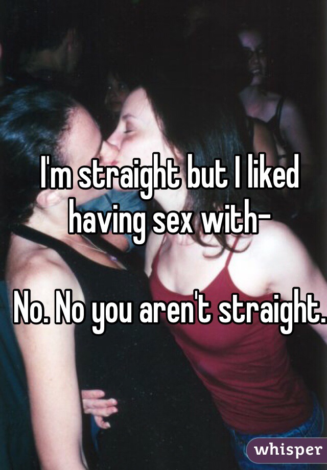 I'm straight but I liked having sex with- 

No. No you aren't straight. 