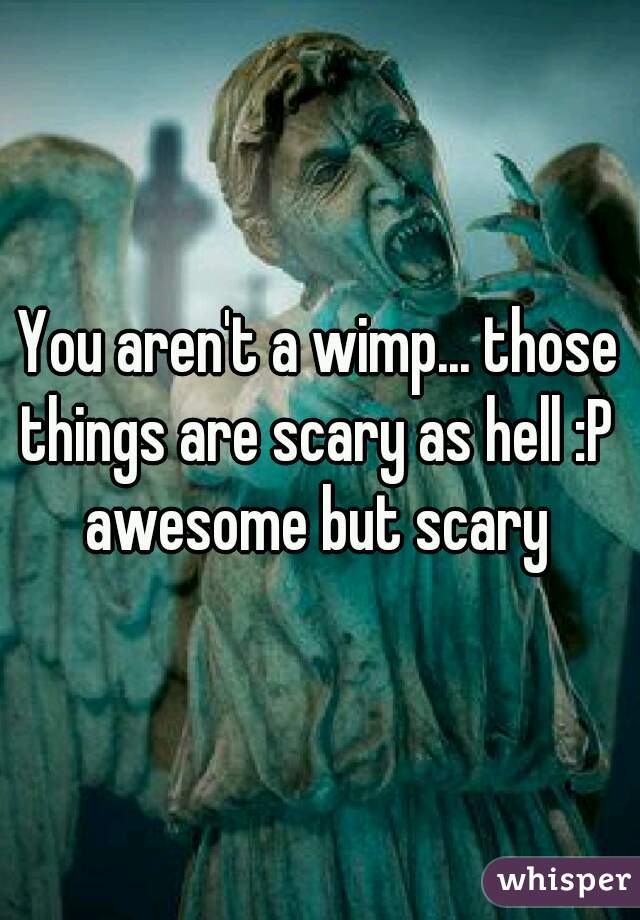 You aren't a wimp... those things are scary as hell :P 
awesome but scary