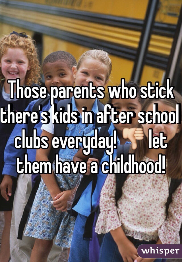 Those parents who stick there's kids in after school clubs everyday! 👎 let them have a childhood! 