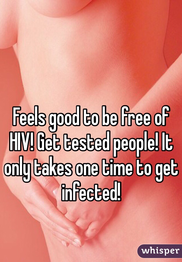 Feels good to be free of HIV! Get tested people! It only takes one time to get infected!