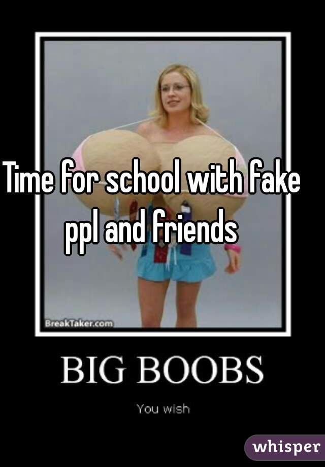 Time for school with fake ppl and friends 