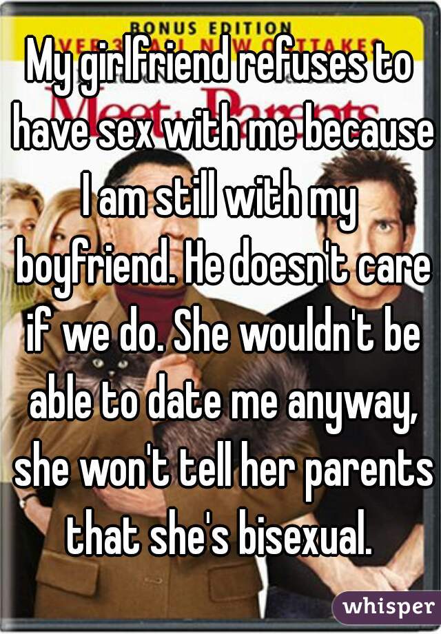 My girlfriend refuses to have sex with me because I am still with my  boyfriend. He doesn't care if we do. She wouldn't be able to date me anyway, she won't tell her parents that she's bisexual. 