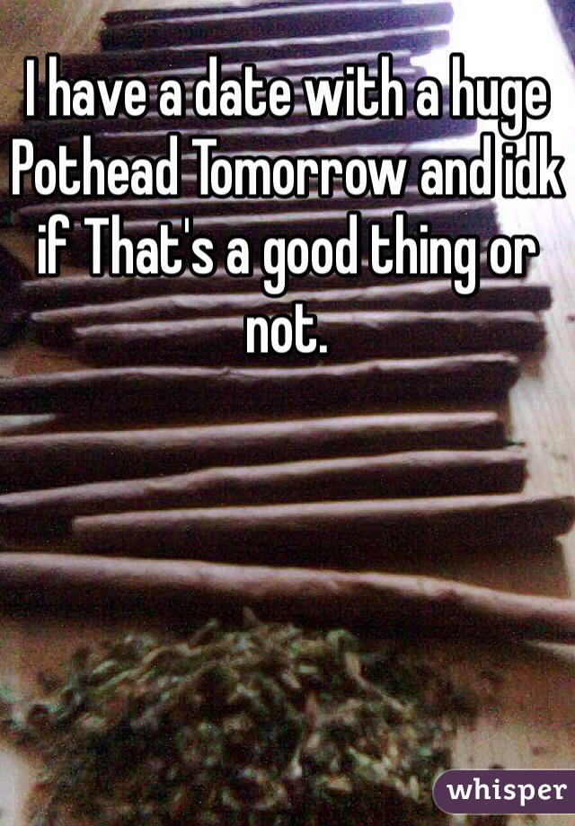 I have a date with a huge Pothead Tomorrow and idk if That's a good thing or not.