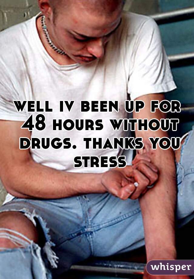 well iv been up for 48 hours without drugs. thanks you stress