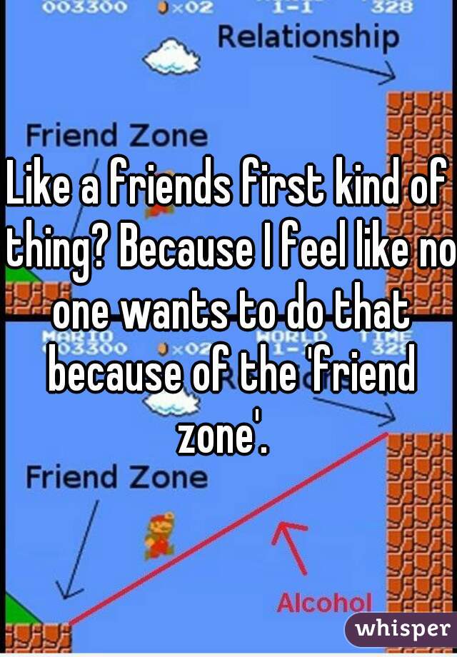 Like a friends first kind of thing? Because I feel like no one wants to do that because of the 'friend zone'.  