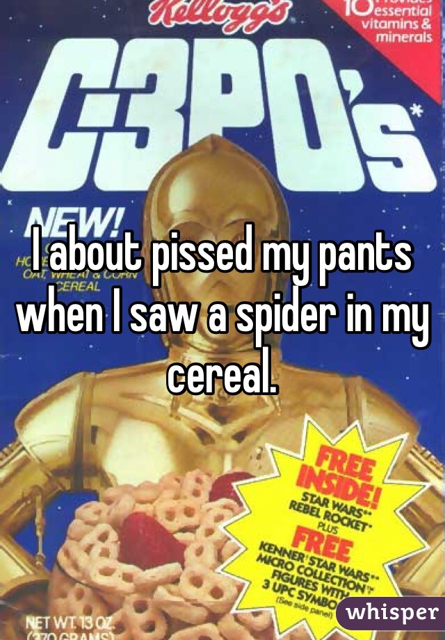 I about pissed my pants when I saw a spider in my cereal. 