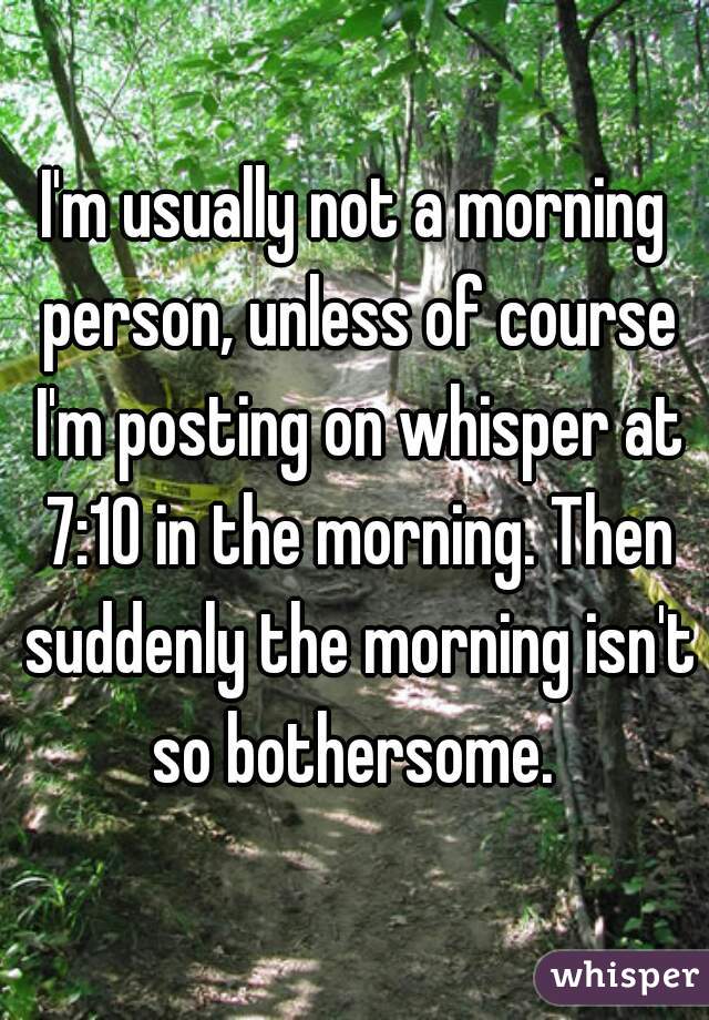 I'm usually not a morning person, unless of course I'm posting on whisper at 7:10 in the morning. Then suddenly the morning isn't so bothersome. 