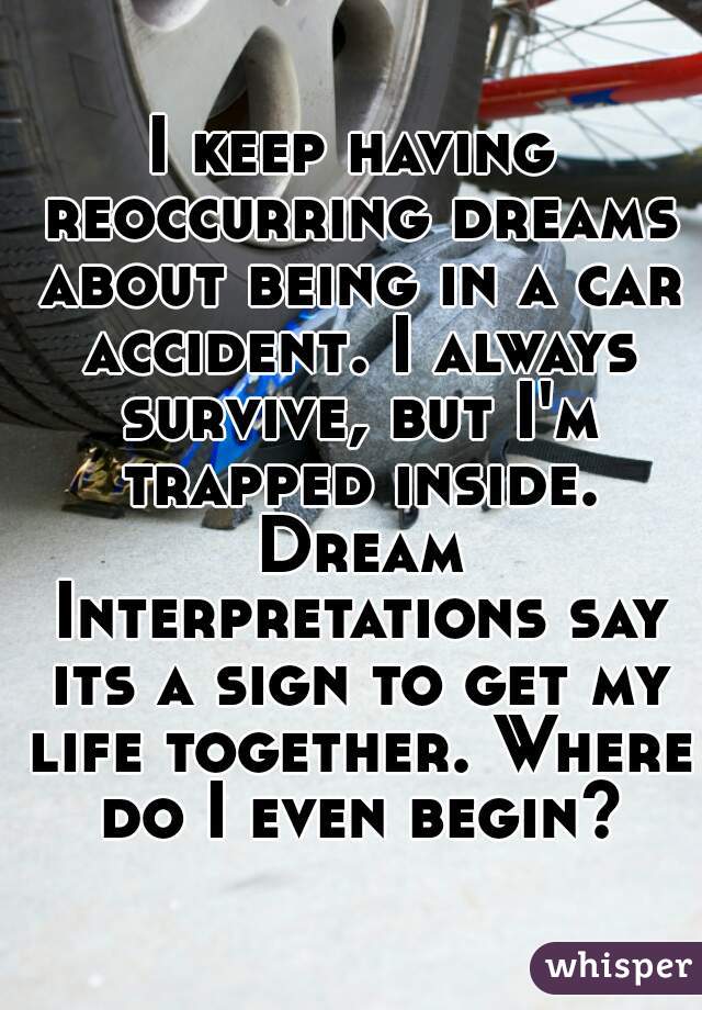 I keep having reoccurring dreams about being in a car accident. I always survive, but I'm trapped inside. Dream Interpretations say its a sign to get my life together. Where do I even begin?