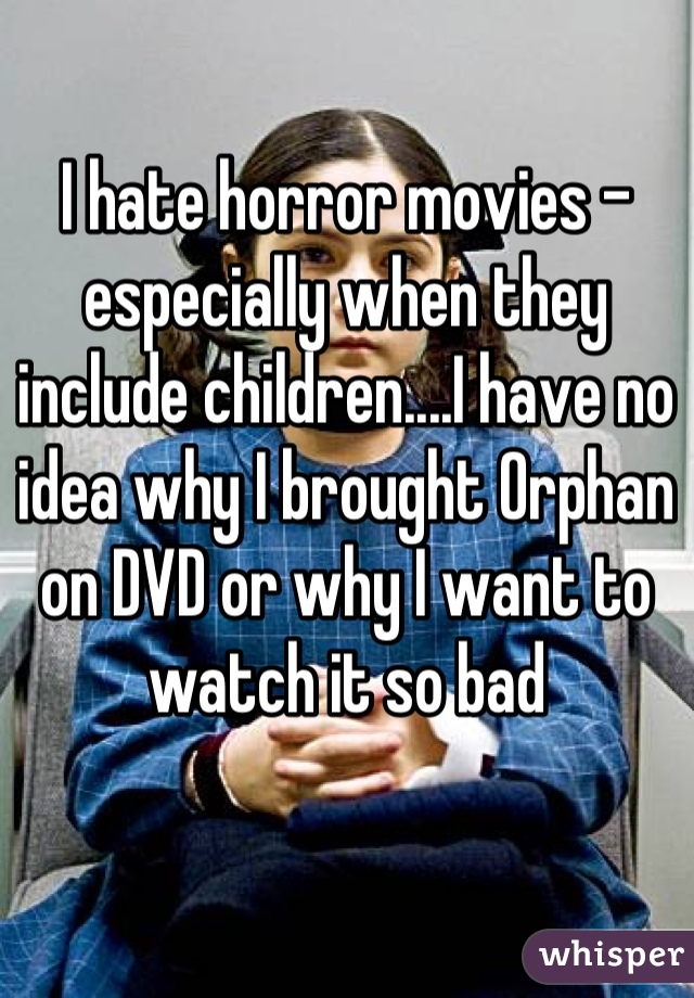 I hate horror movies -especially when they include children....I have no idea why I brought Orphan on DVD or why I want to watch it so bad