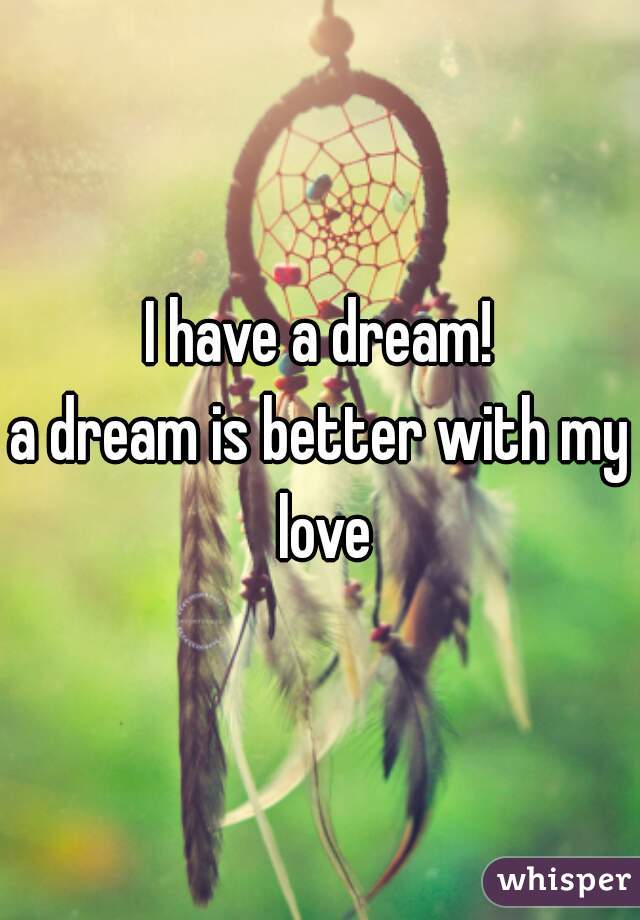 I have a dream!
a dream is better with my love
