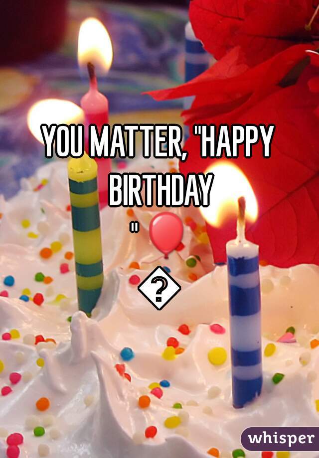 YOU MATTER, "HAPPY BIRTHDAY "🎈🎋