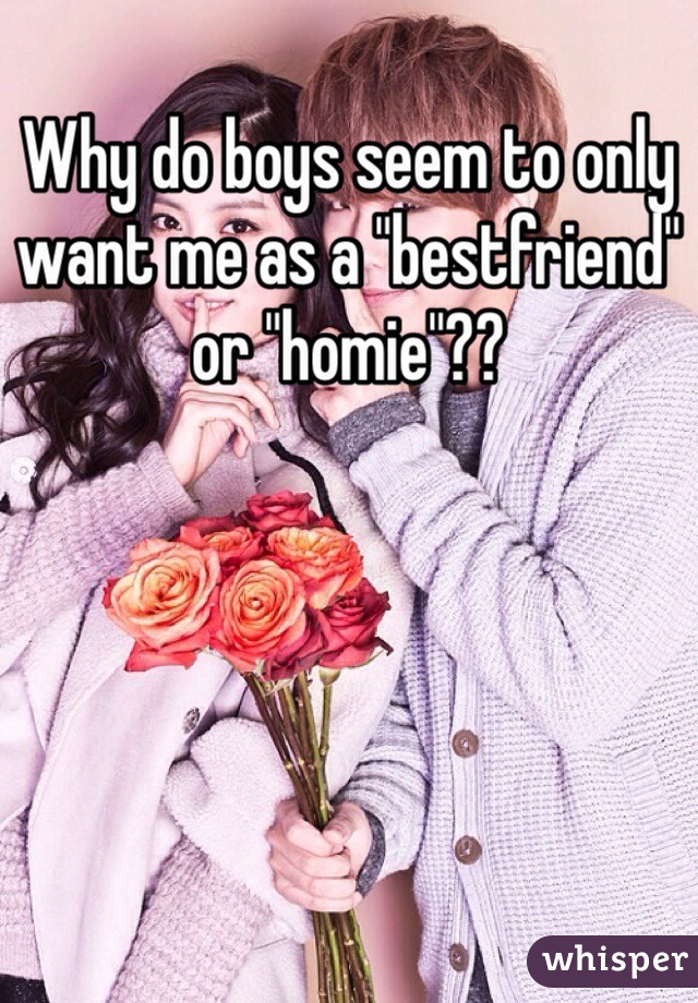 Why do boys seem to only want me as a "bestfriend" or "homie"??