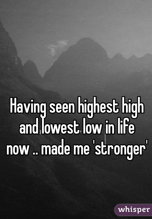 Having seen highest high and lowest low in life now .. made me 'stronger'