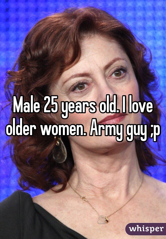 Male 25 years old. I love older women. Army guy ;p