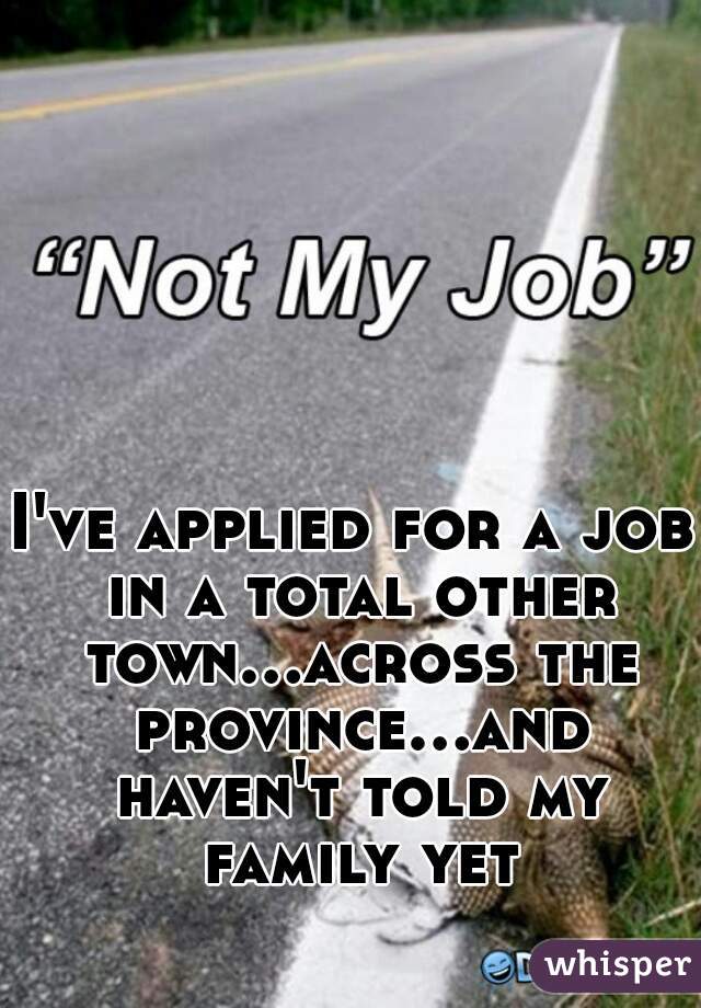 I've applied for a job in a total other town...across the province...and haven't told my family yet