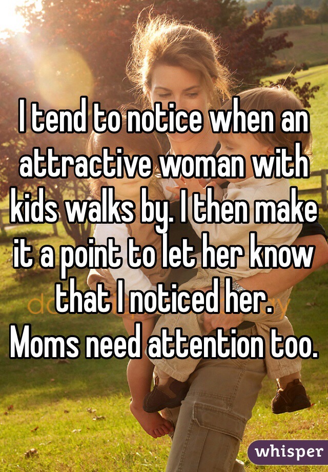 I tend to notice when an attractive woman with kids walks by. I then make it a point to let her know that I noticed her. 
Moms need attention too. 