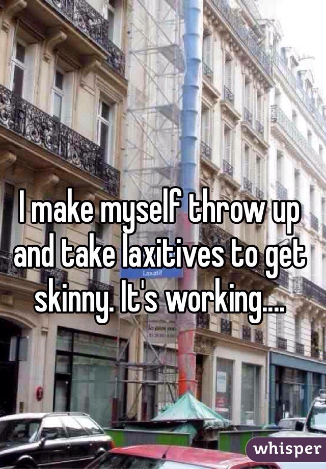 I make myself throw up and take laxitives to get skinny. It's working....