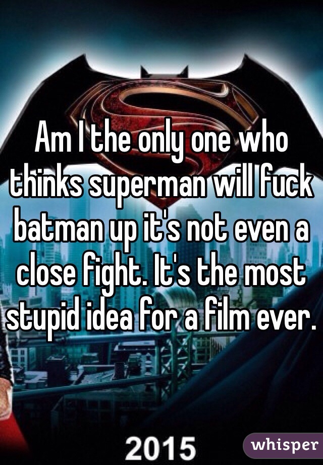 Am I the only one who thinks superman will fuck batman up it's not even a close fight. It's the most stupid idea for a film ever.