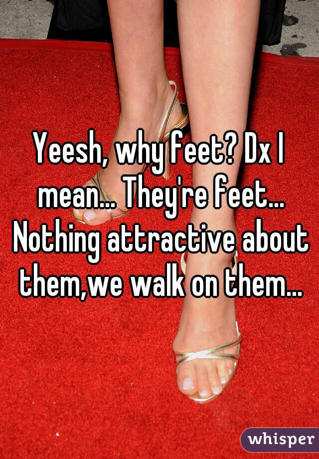 Yeesh, why feet? Dx I mean... They're feet... Nothing attractive about them,we walk on them...