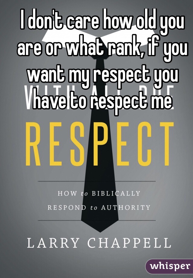 I don't care how old you are or what rank, if you want my respect you have to respect me 
