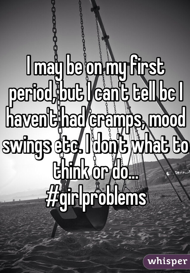 I may be on my first period, but I can't tell bc I haven't had cramps, mood swings etc. I don't what to think or do...
#girlproblems