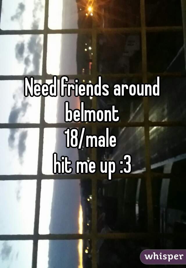 Need friends around belmont 
18/male 
hit me up :3