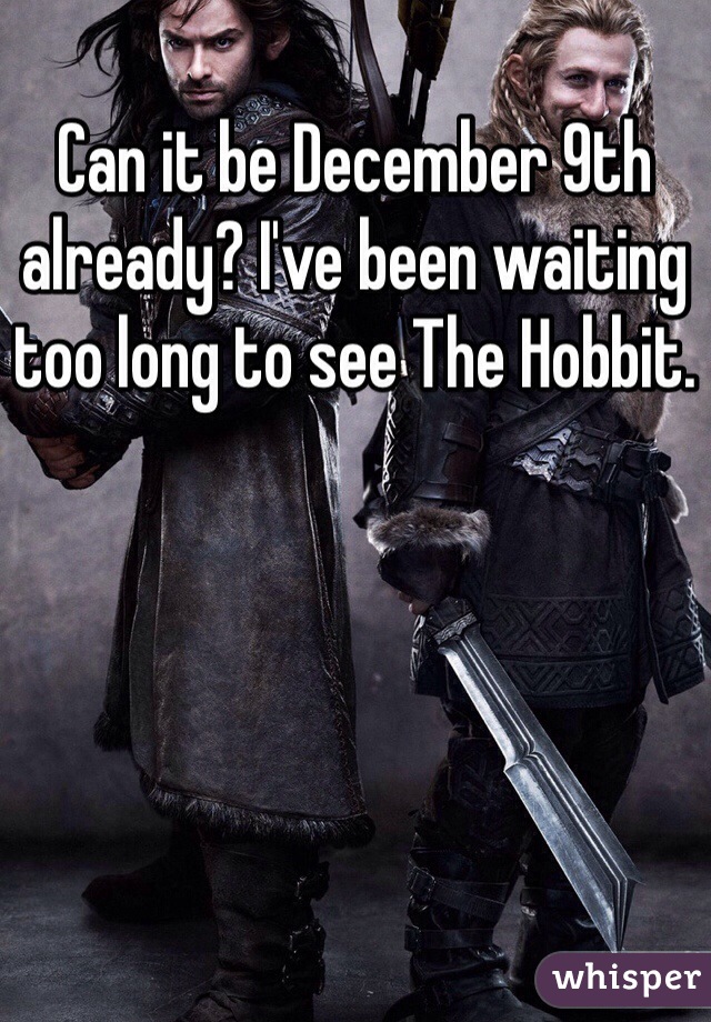 Can it be December 9th already? I've been waiting too long to see The Hobbit.