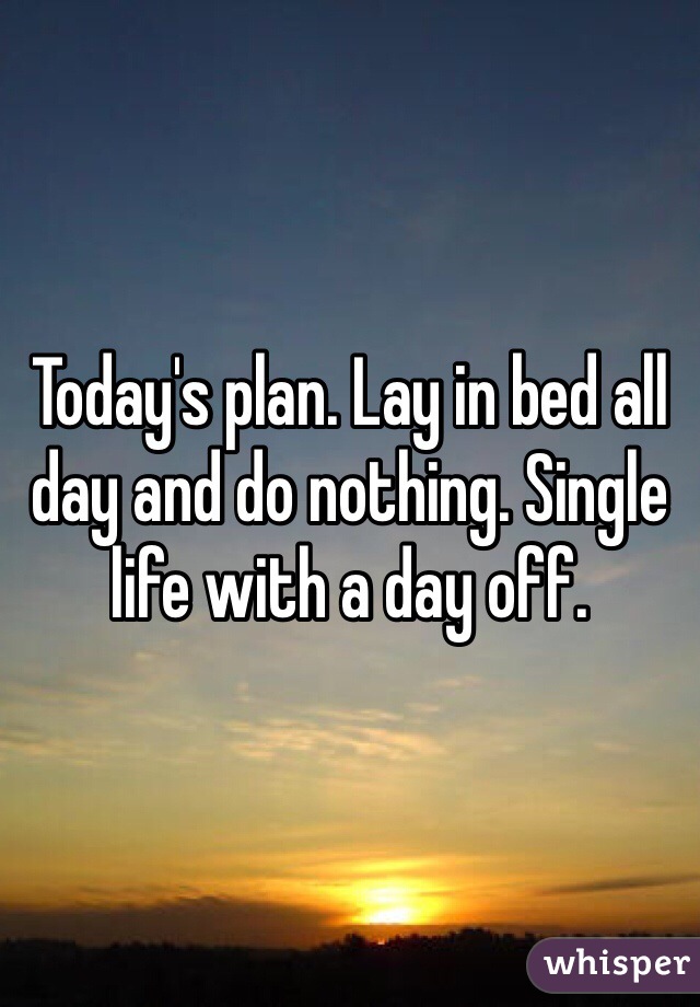 Today's plan. Lay in bed all day and do nothing. Single life with a day off. 