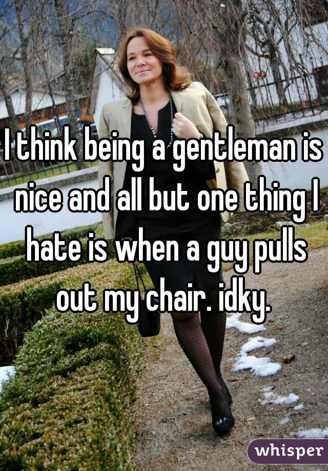 I think being a gentleman is nice and all but one thing I hate is when a guy pulls out my chair. idky. 