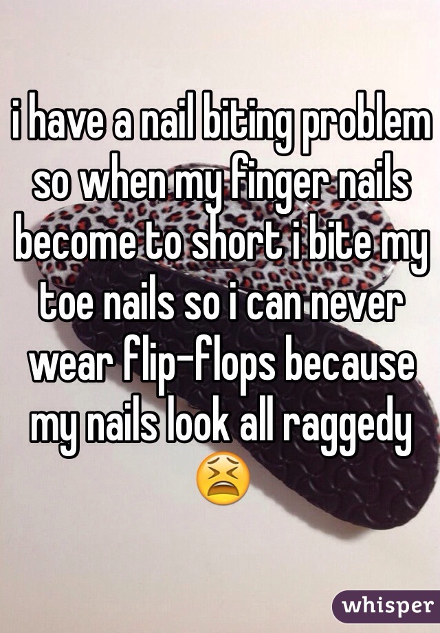 i have a nail biting problem so when my finger nails become to short i bite my toe nails so i can never wear flip-flops because my nails look all raggedy 😫