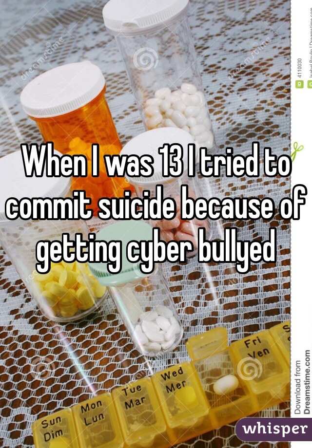 When I was 13 I tried to commit suicide because of getting cyber bullyed